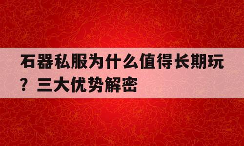 石器私服为什么值得长期玩？三大优势解密